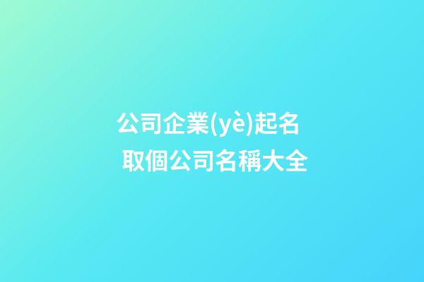 公司企業(yè)起名 取個公司名稱大全-第1張-公司起名-玄機派